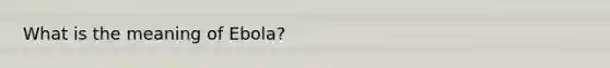 What is the meaning of Ebola?