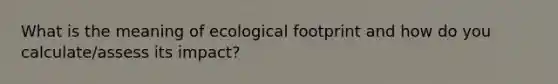 What is the meaning of ecological footprint and how do you calculate/assess its impact?