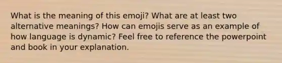 What is the meaning of this emoji? What are at least two alternative meanings? How can emojis serve as an example of how language is dynamic? Feel free to reference the powerpoint and book in your explanation.