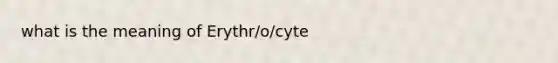 what is the meaning of Erythr/o/cyte