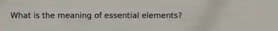 What is the meaning of essential elements?