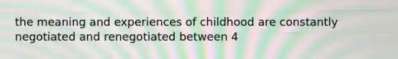 the meaning and experiences of childhood are constantly negotiated and renegotiated between 4