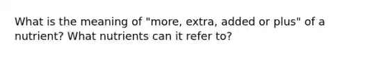 What is the meaning of "more, extra, added or plus" of a nutrient? What nutrients can it refer to?