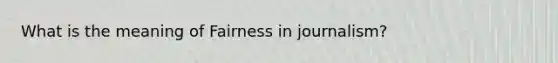 What is the meaning of Fairness in journalism?