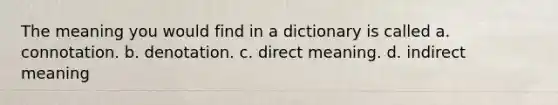 The meaning you would find in a dictionary is called a. connotation. b. denotation. c. direct meaning. d. indirect meaning