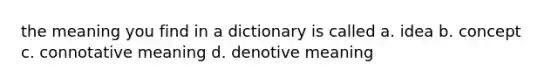 the meaning you find in a dictionary is called a. idea b. concept c. connotative meaning d. denotive meaning