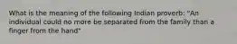 What is the meaning of the following Indian proverb: "An individual could no more be separated from the family than a finger from the hand"