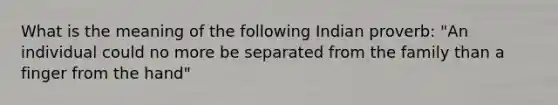 What is the meaning of the following Indian proverb: "An individual could no more be separated from the family than a finger from the hand"