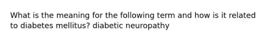 What is the meaning for the following term and how is it related to diabetes mellitus? diabetic neuropathy