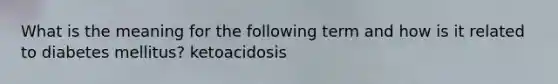 What is the meaning for the following term and how is it related to diabetes mellitus? ketoacidosis