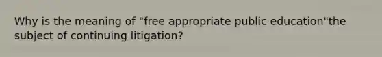 Why is the meaning of "free appropriate public education"the subject of continuing litigation?