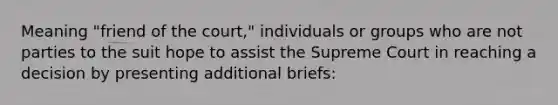 Meaning "friend of the court," individuals or groups who are not parties to the suit hope to assist the Supreme Court in reaching a decision by presenting additional briefs: