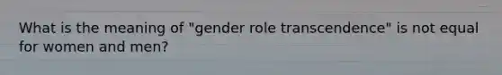 What is the meaning of "gender role transcendence" is not equal for women and men?