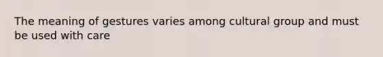 The meaning of gestures varies among cultural group and must be used with care