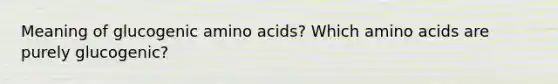 Meaning of glucogenic amino acids? Which amino acids are purely glucogenic?