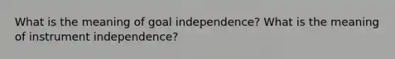 What is the meaning of goal independence? What is the meaning of instrument independence?