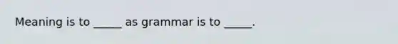 Meaning is to _____ as grammar is to _____.