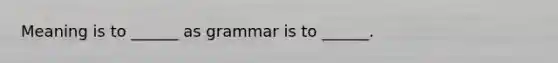 Meaning is to ______ as grammar is to ______.