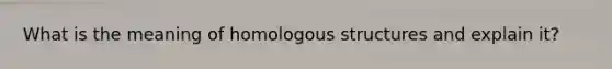 What is the meaning of homologous structures and explain it?