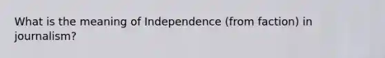 What is the meaning of Independence (from faction) in journalism?