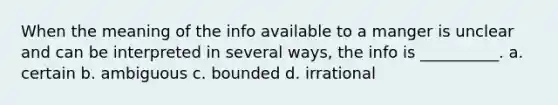 When the meaning of the info available to a manger is unclear and can be interpreted in several ways, the info is __________. a. certain b. ambiguous c. bounded d. irrational