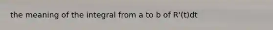 the meaning of the integral from a to b of R'(t)dt