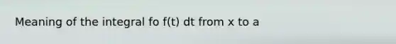 Meaning of the integral fo f(t) dt from x to a