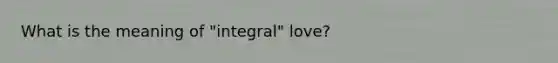 What is the meaning of "integral" love?