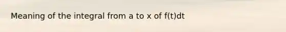 Meaning of the integral from a to x of f(t)dt