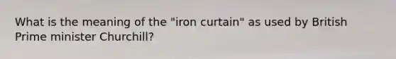 What is the meaning of the "iron curtain" as used by British Prime minister Churchill?