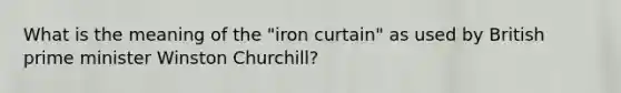 What is the meaning of the "iron curtain" as used by British prime minister Winston Churchill?