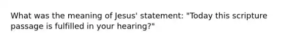 What was the meaning of Jesus' statement: "Today this scripture passage is fulfilled in your hearing?"