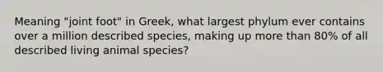 Meaning "joint foot" in Greek, what largest phylum ever contains over a million described species, making up <a href='https://www.questionai.com/knowledge/keWHlEPx42-more-than' class='anchor-knowledge'>more than</a> 80% of all described living animal species?