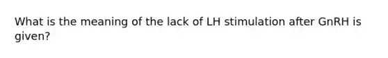 What is the meaning of the lack of LH stimulation after GnRH is given?