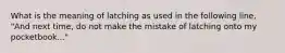 What is the meaning of latching as used in the following line, "And next time, do not make the mistake of latching onto my pocketbook..."