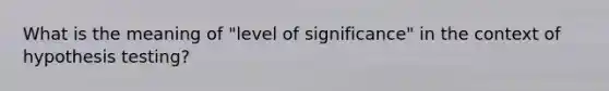 What is the meaning of "level of significance" in the context of hypothesis testing?