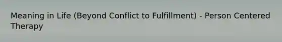 Meaning in Life (Beyond Conflict to Fulfillment) - Person Centered Therapy