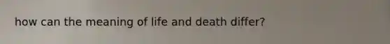 how can the meaning of life and death differ?