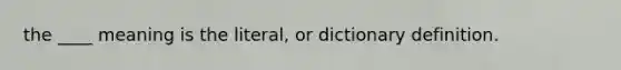 the ____ meaning is the literal, or dictionary definition.