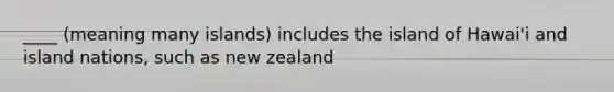 ____ (meaning many islands) includes the island of Hawai'i and island nations, such as new zealand