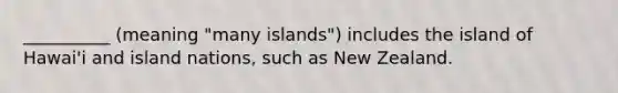 __________ (meaning "many islands") includes the island of Hawai'i and island nations, such as New Zealand.