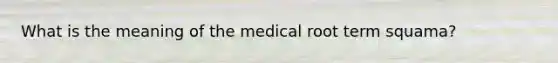 What is the meaning of the medical root term squama?