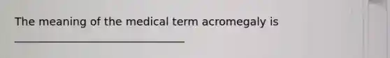 The meaning of the medical term acromegaly is _______________________________