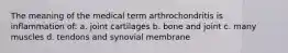 The meaning of the medical term arthrochondritis is inflammation of: a. joint cartilages b. bone and joint c. many muscles d. tendons and synovial membrane