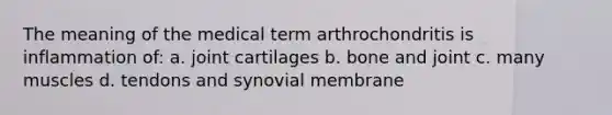 The meaning of the medical term arthrochondritis is inflammation of: a. joint cartilages b. bone and joint c. many muscles d. tendons and synovial membrane