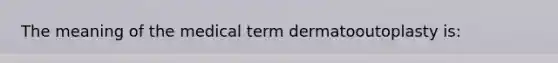 The meaning of the medical term dermatooutoplasty is: