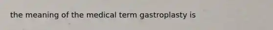 the meaning of the medical term gastroplasty is