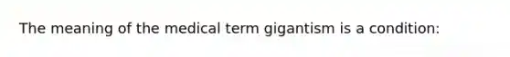 The meaning of the medical term gigantism is a condition: