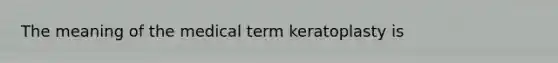The meaning of the medical term keratoplasty is