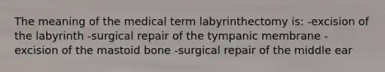 The meaning of the medical term labyrinthectomy is: -excision of the labyrinth -surgical repair of the tympanic membrane -excision of the mastoid bone -surgical repair of the middle ear